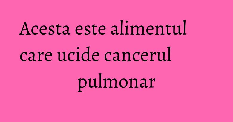 Acesta este alimentul care ucide cancerul pulmonar