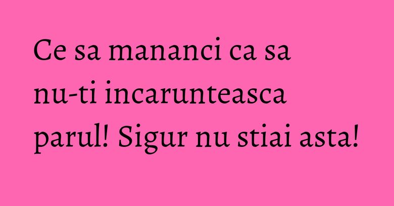 Ce sa mananci ca sa nu-ti incarunteasca parul! Sigur nu stiai asta!