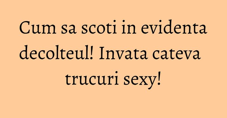 Cum sa scoti in evidenta decolteul! Invata cateva trucuri sexy!