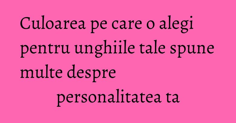 Culoarea pe care o alegi pentru unghiile tale spune multe despre personalitatea ta Culoarea pe care o alegi pentru unghiile tale spune multe despre personalitatea ta