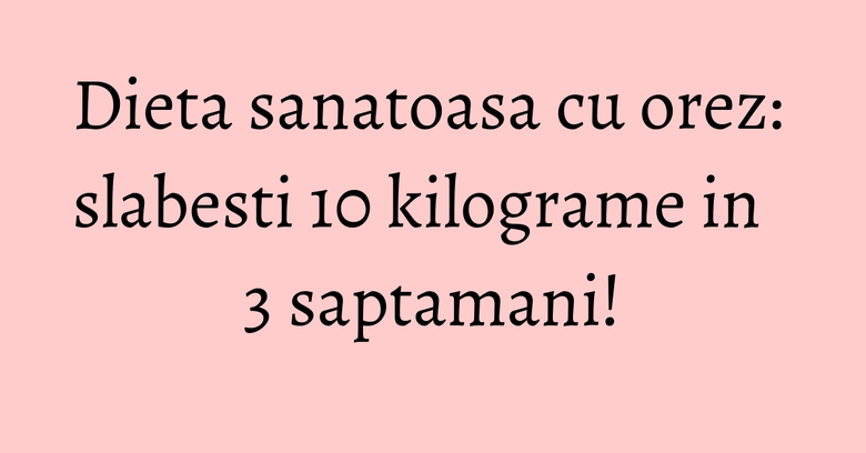 Dieta sanatoasa cu orez: slabesti 10 kilograme in 3 saptamani! Dieta sanatoasa cu orez: slabesti 10 kilograme in 3 saptamani!