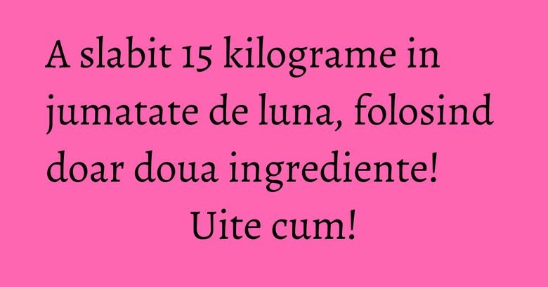 A slabit 15 kilograme in jumatate de luna, folosind doar doua ingrediente! Uite cum! A slabit 15 kilograme in jumatate de luna, folosind doar doua ingrediente! Uite cum!