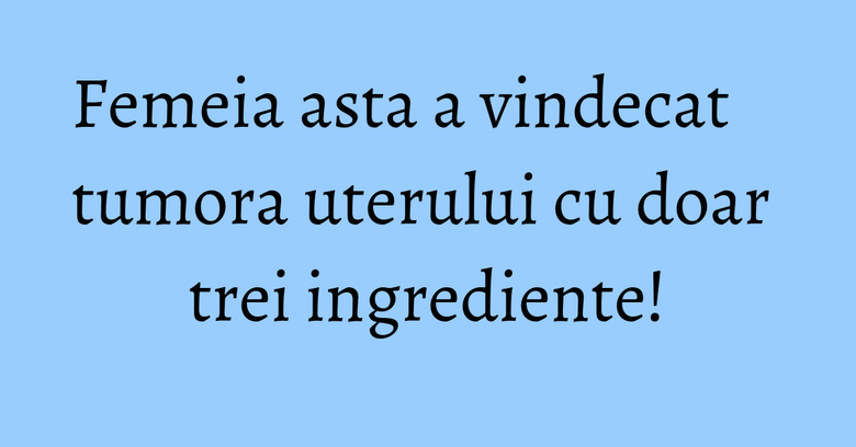 Femeia asta a vindecat tumora uterului cu doar trei ingrediente! Femeia asta a vindecat tumora uterului cu doar trei ingrediente!