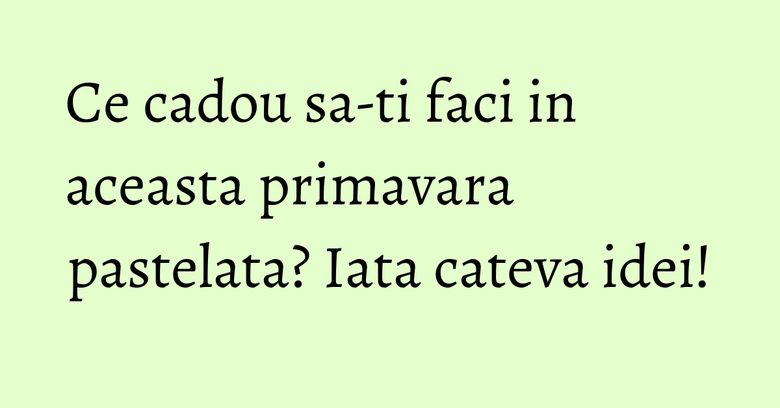 Ce cadou sa-ti faci in aceasta primavara pastelata? Iata cateva idei! Ce cadou sa-ti faci in aceasta primavara pastelata? Iata cateva idei!