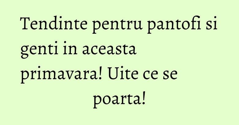 Tendinte pentru pantofi si genti in aceasta primavara! Uite ce se poarta! Tendinte pentru pantofi si genti in aceasta primavara! Uite ce se poarta!