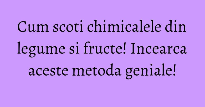 Cum scoti chimicalele din legume si fructe! Incearca aceste metoda geniale! Cum scoti chimicalele din legume si fructe! Incearca aceste metoda geniale!