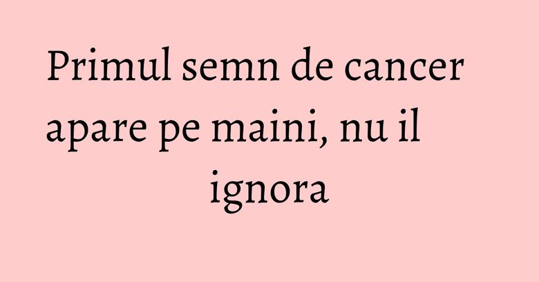 Primul semn de cancer apare pe maini, nu il ignora Primul semn de cancer apare pe maini, nu il ignora