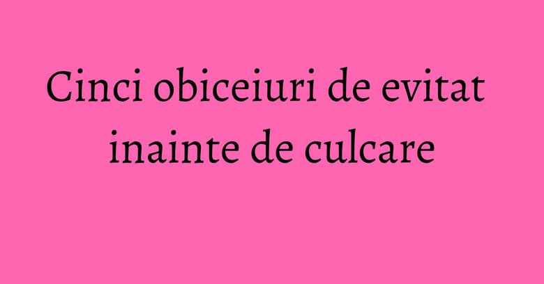 Cinci obiceiuri de evitat inainte de culcare Cinci obiceiuri de evitat inainte de culcare