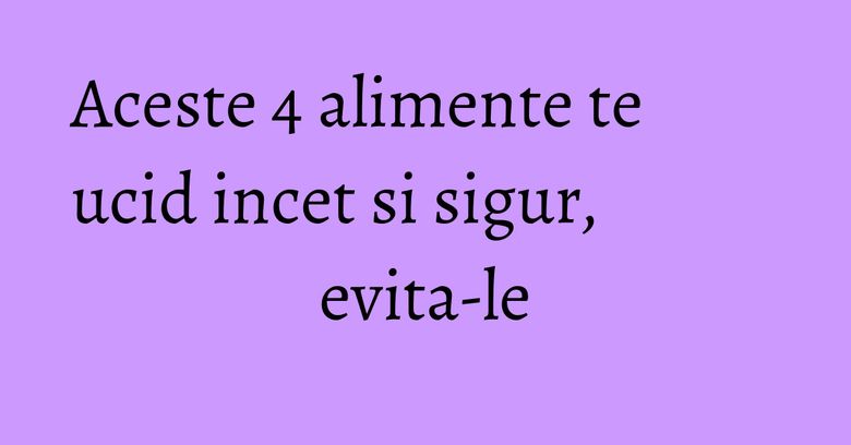Aceste 4 alimente te ucid incet si sigur, evita-le Aceste 4 alimente te ucid incet si sigur, evita-le