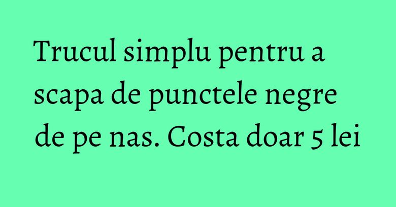 Trucul simplu pentru a scapa de punctele negre de pe nas. Costa doar 5 lei Trucul simplu pentru a scapa de punctele negre de pe nas. Costa doar 5 lei