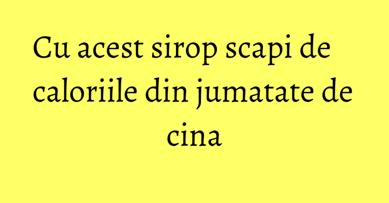 Cu acest sirop scapi de caloriile din jumatate de cina