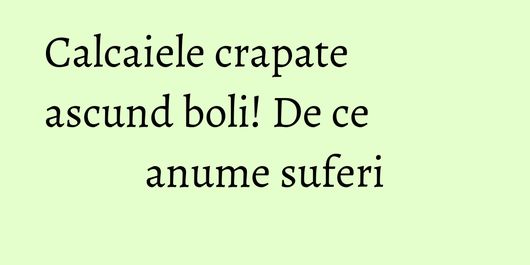 Calcaiele crapate ascund boli! De ce anume suferi