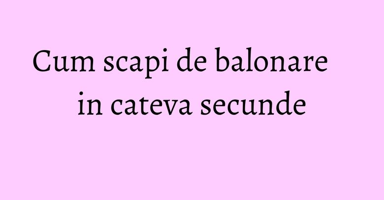Cum scapi de balonare in cateva secunde Cum scapi de balonare in cateva secunde