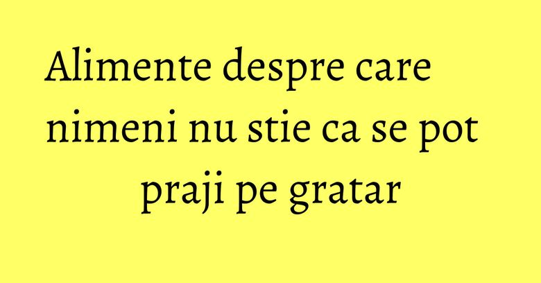 Alimente despre care nimeni nu stie ca se pot praji pe gratar Alimente despre care nimeni nu stie ca se pot praji pe gratar