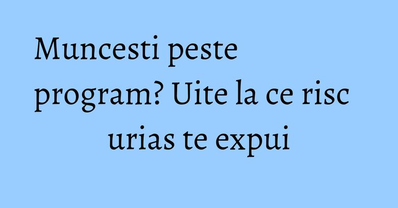 Muncesti peste program? Uite la ce risc urias te expui Muncesti peste program? Uite la ce risc urias te expui