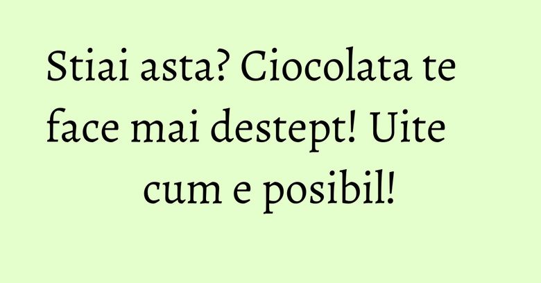 Stiai asta? Ciocolata te face mai destept! Uite cum e posibil! Stiai asta? Ciocolata te face mai destept! Uite cum e posibil!