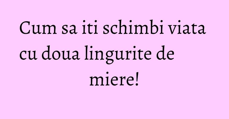 Cum sa iti schimbi viata cu doua lingurite de miere! Cum sa iti schimbi viata cu doua lingurite de miere!