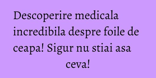 Descoperire medicala incredibila despre foile de ceapa! Sigur nu stiai asa ceva!