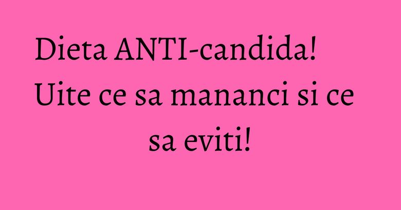 Dieta ANTI-candida! Uite ce sa mananci si ce sa eviti! Dieta ANTI-candida! Uite ce sa mananci si ce sa eviti!