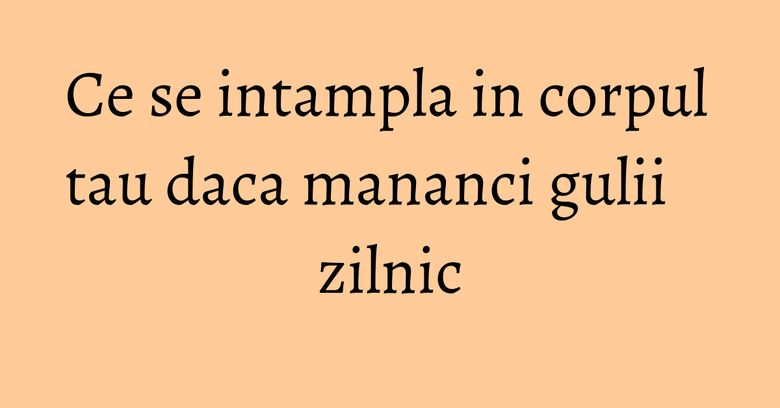 Ce se intampla in corpul tau daca mananci gulii zilnic Ce se intampla in corpul tau daca mananci gulii zilnic