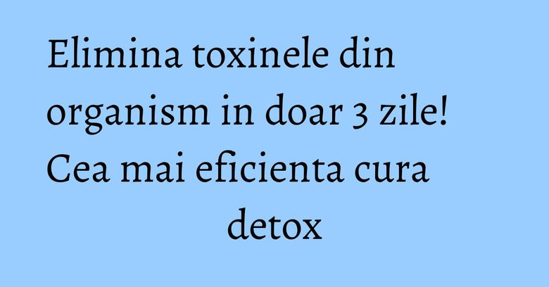 Elimina toxinele din organism in doar 3 zile! Cea mai eficienta cura detox Elimina toxinele din organism in doar 3 zile! Cea mai eficienta cura detox