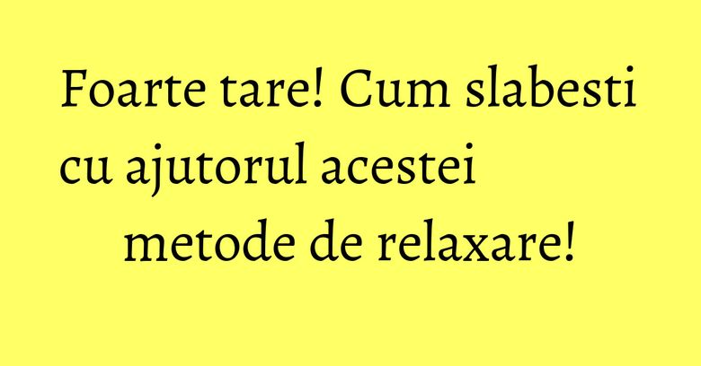 Foarte tare! Cum slabesti cu ajutorul acestei metode de relaxare! Foarte tare! Cum slabesti cu ajutorul acestei metode de relaxare!