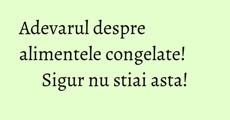 Adevarul despre alimentele congelate! Sigur nu stiai asta!