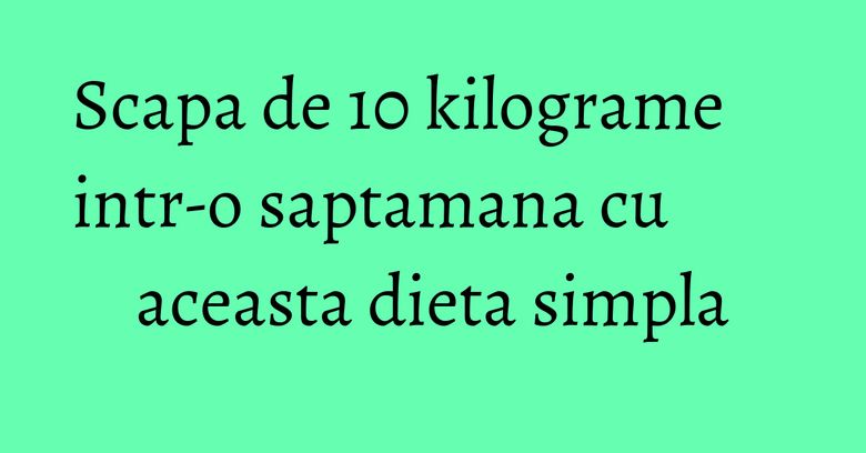 Scapa de 10 kilograme intr-o saptamana cu aceasta dieta simpla Scapa de 10 kilograme intr-o saptamana cu aceasta dieta simpla