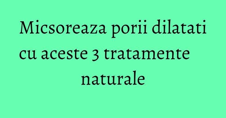 Micsoreaza porii dilatati cu aceste 3 tratamente naturale Micsoreaza porii dilatati cu aceste 3 tratamente naturale