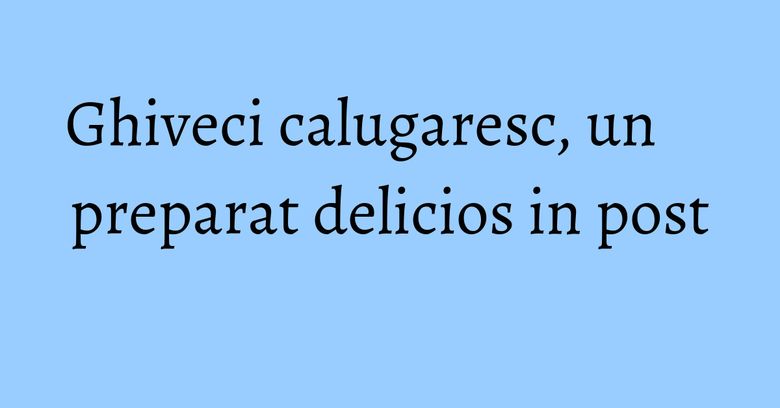 Ghiveci calugaresc, un preparat delicios in post
