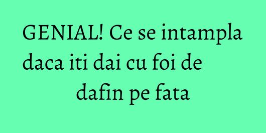 GENIAL! Ce se intampla daca iti dai cu foi de dafin pe fata