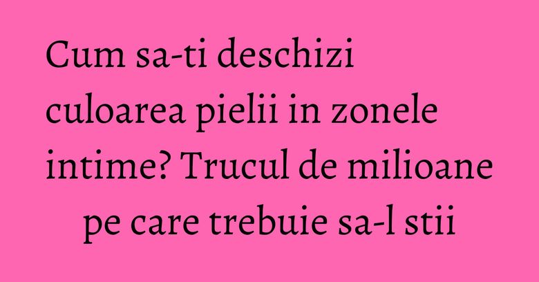 Cum sa-ti deschizi culoarea pielii in zonele intime? Trucul de milioane pe care trebuie sa-l stii Cum sa-ti deschizi culoarea pielii in zonele intime? Trucul de milioane pe care trebuie sa-l stii