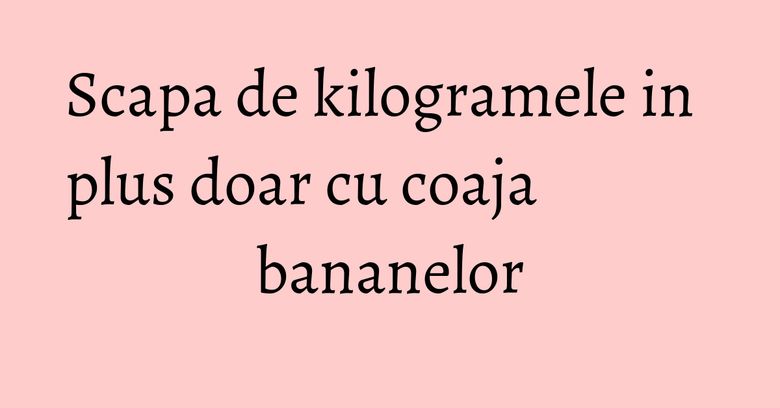 Scapa de kilogramele in plus doar cu coaja bananelor Scapa de kilogramele in plus doar cu coaja bananelor