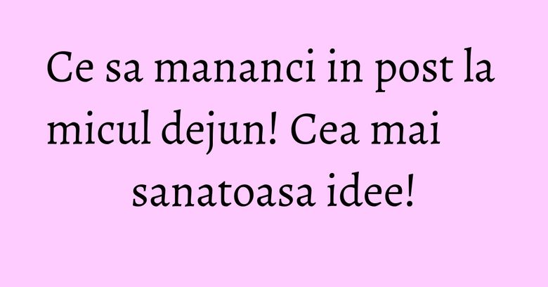 Ce sa mananci in post la micul dejun! Cea mai sanatoasa idee! Ce sa mananci in post la micul dejun! Cea mai sanatoasa idee!