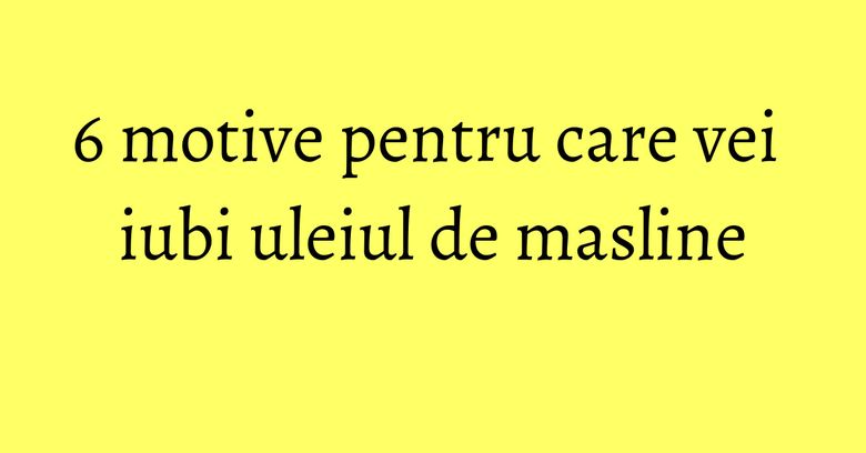 6 motive pentru care vei iubi uleiul de masline 6 motive pentru care vei iubi uleiul de masline