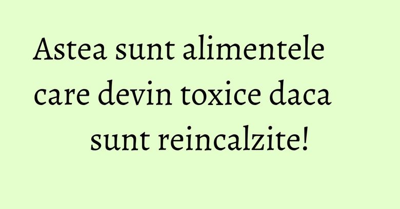 Astea sunt alimentele care devin toxice daca sunt reincalzite! Astea sunt alimentele care devin toxice daca sunt reincalzite!