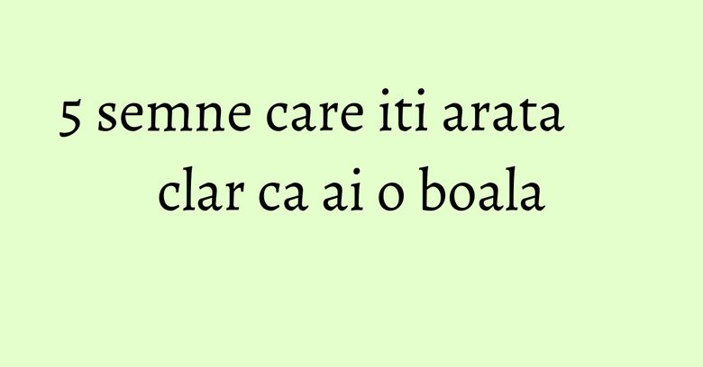 5 semne care iti arata clar ca ai o boala