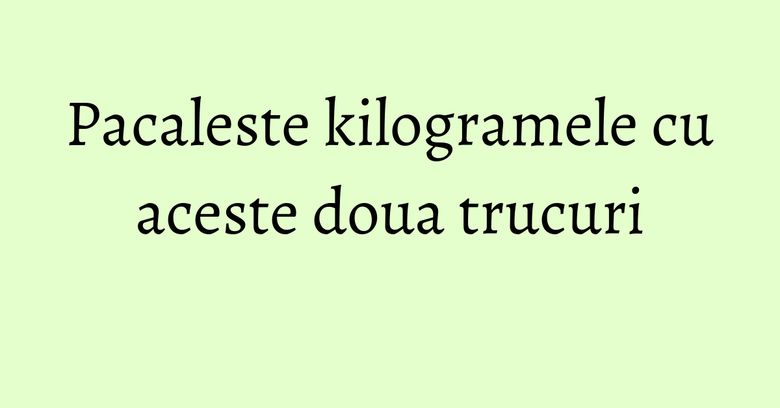 Pacaleste kilogramele cu aceste doua trucuri