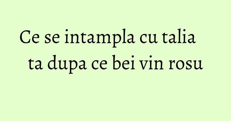 Ce se intampla cu talia ta dupa ce bei vin rosu