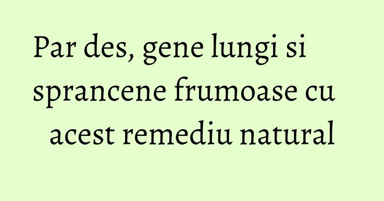 Par des, gene lungi si sprancene frumoase cu acest remediu natural