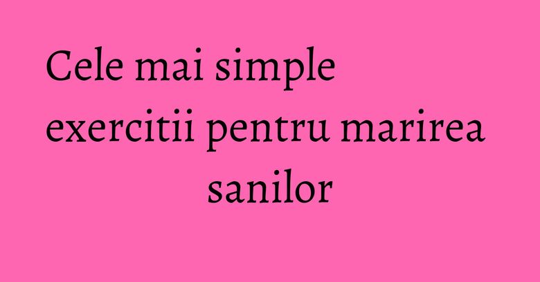 Cele mai simple exercitii pentru marirea sanilor Cele mai simple exercitii pentru marirea sanilor