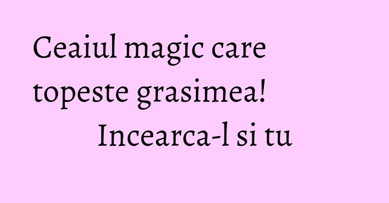 Ceaiul magic care topeste grasimea! Incearca-l si tu