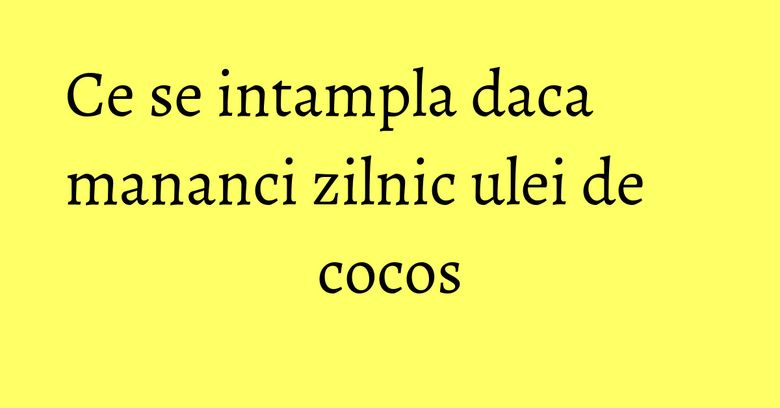 Ce se intampla daca mananci zilnic ulei de cocos