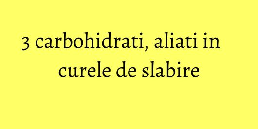 3 carbohidrati, aliati in curele de slabire