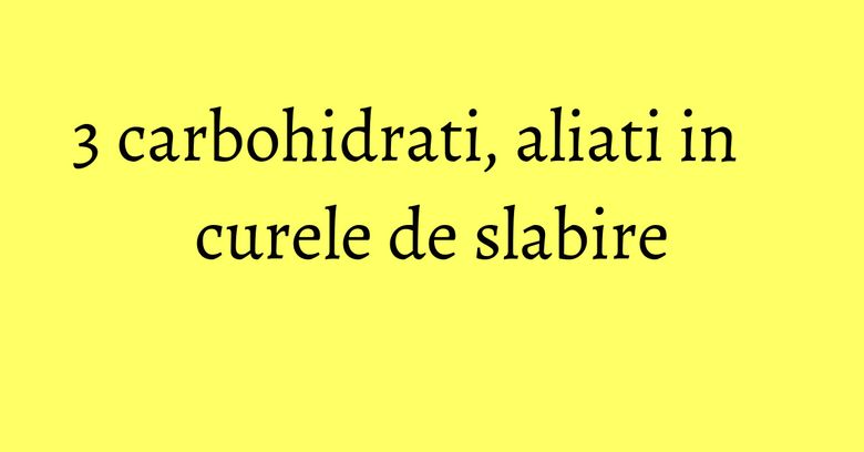 3 carbohidrati, aliati in curele de slabire 3 carbohidrati, aliati in curele de slabire