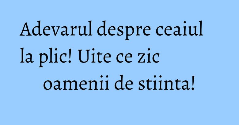 Adevarul despre ceaiul la plic! Uite ce zic oamenii de stiinta! Adevarul despre ceaiul la plic! Uite ce zic oamenii de stiinta!