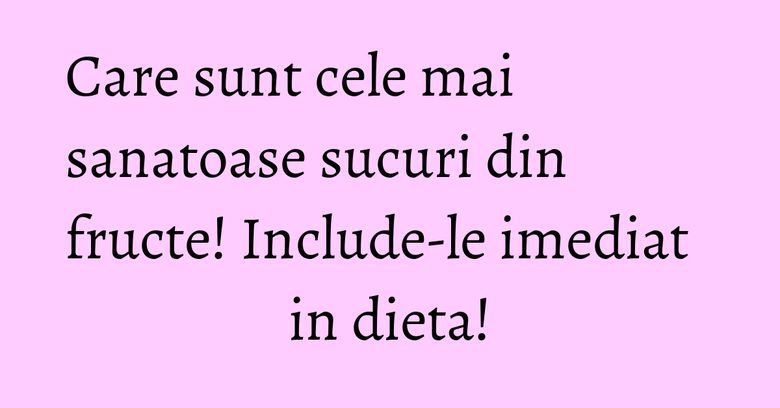 Care sunt cele mai sanatoase sucuri din fructe! Include-le imediat in dieta! Care sunt cele mai sanatoase sucuri din fructe! Include-le imediat in dieta!