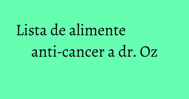 Lista de alimente anti-cancer a dr. Oz Lista de alimente anti-cancer a dr. Oz