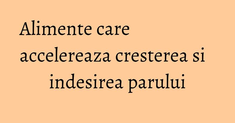 Alimente care accelereaza cresterea si indesirea parului