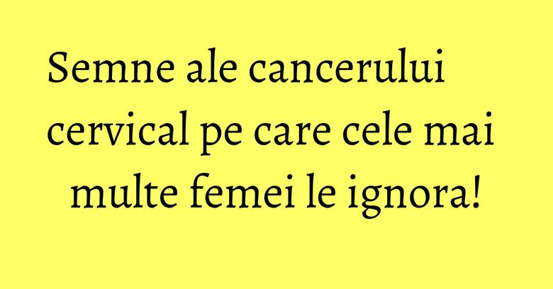 Semne ale cancerului cervical pe care cele mai multe femei le ignora! Semne ale cancerului cervical pe care cele mai multe femei le ignora!